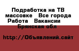 Подработка на ТВ-массовке - Все города Работа » Вакансии   . Брянская обл.